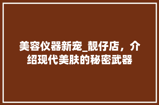 美容仪器新宠_靓仔店，介绍现代美肤的秘密武器