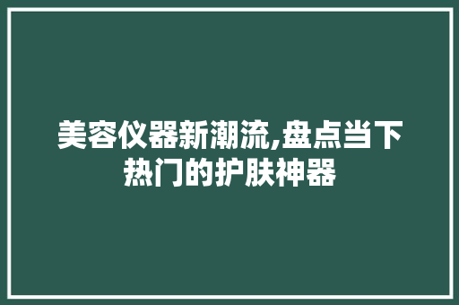 美容仪器新潮流,盘点当下热门的护肤神器 婚姻情感