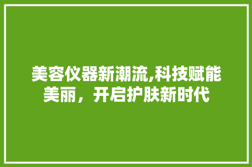 美容仪器新潮流,科技赋能美丽，开启护肤新时代