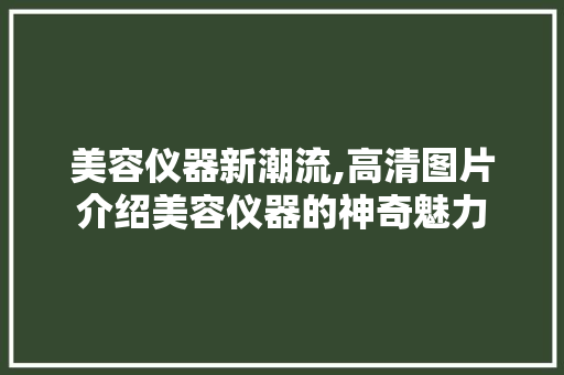 美容仪器新潮流,高清图片介绍美容仪器的神奇魅力