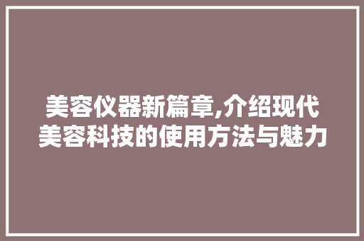 美容仪器新篇章,介绍现代美容科技的使用方法与魅力