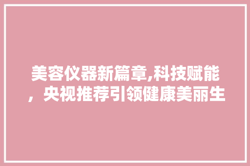 美容仪器新篇章,科技赋能，央视推荐引领健康美丽生活