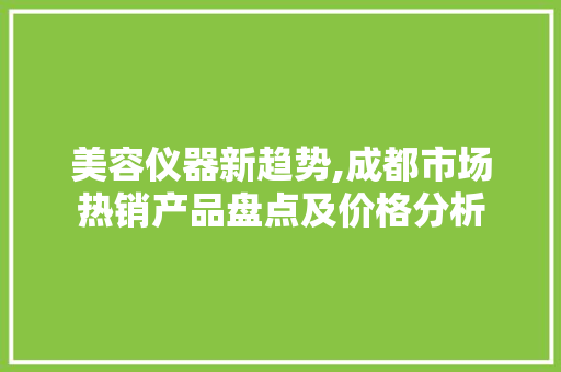 美容仪器新趋势,成都市场热销产品盘点及价格分析