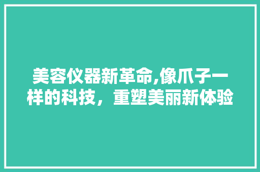 美容仪器新革命,像爪子一样的科技，重塑美丽新体验