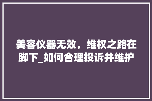 美容仪器无效，维权之路在脚下_如何合理投诉并维护自身权益