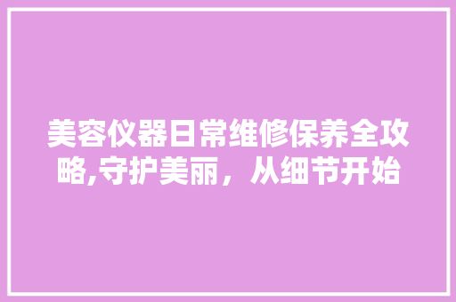美容仪器日常维修保养全攻略,守护美丽，从细节开始