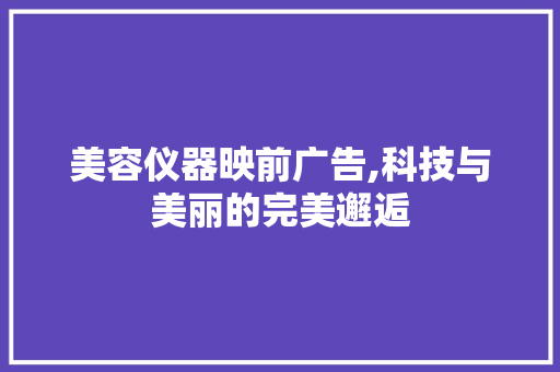 美容仪器映前广告,科技与美丽的完美邂逅