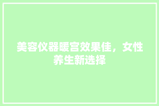 美容仪器暖宫效果佳，女性养生新选择 婚姻情感