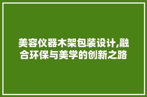美容仪器木架包装设计,融合环保与美学的创新之路