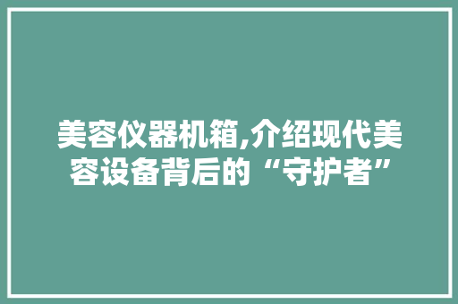 美容仪器机箱,介绍现代美容设备背后的“守护者”