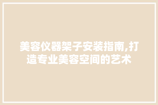 美容仪器架子安装指南,打造专业美容空间的艺术 饮食大全