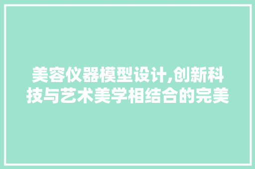 美容仪器模型设计,创新科技与艺术美学相结合的完美融合 饮食大全
