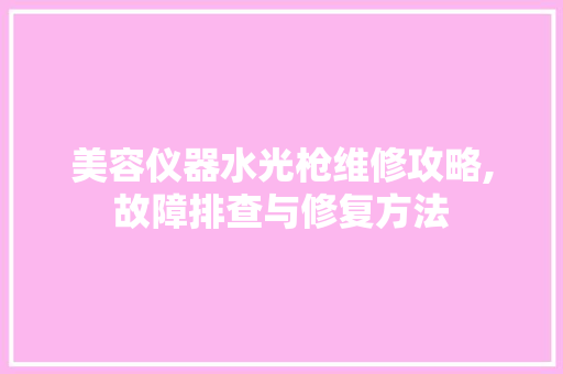 美容仪器水光枪维修攻略,故障排查与修复方法