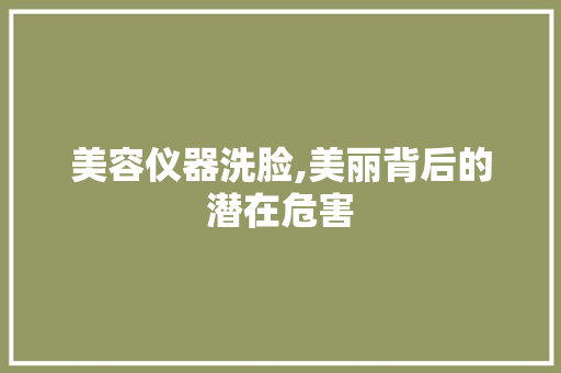 美容仪器洗脸,美丽背后的潜在危害