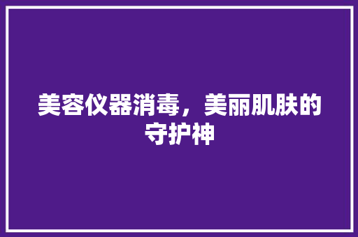 美容仪器消毒，美丽肌肤的守护神 综合便民