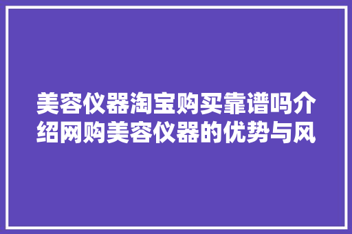 美容仪器淘宝购买靠谱吗介绍网购美容仪器的优势与风险 美体修身
