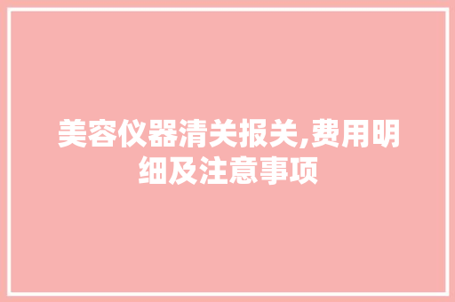 美容仪器清关报关,费用明细及注意事项 母婴育儿