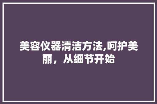 美容仪器清洁方法,呵护美丽，从细节开始