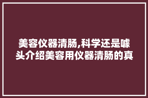 美容仪器清肠,科学还是噱头介绍美容用仪器清肠的真相