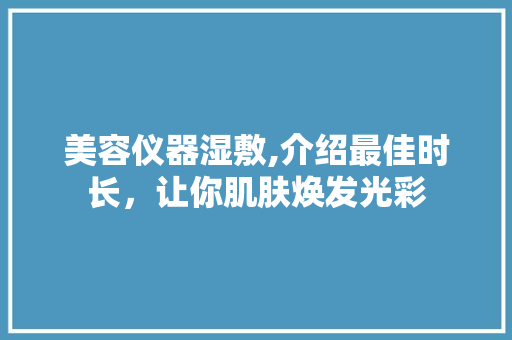 美容仪器湿敷,介绍最佳时长，让你肌肤焕发光彩