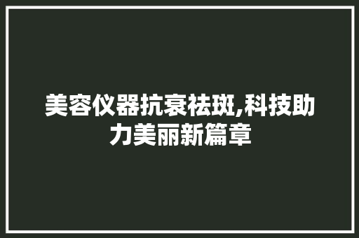 美容仪器抗衰祛斑,科技助力美丽新篇章