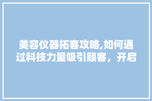 美容仪器拓客攻略,如何通过科技力量吸引顾客，开启美丽新篇章