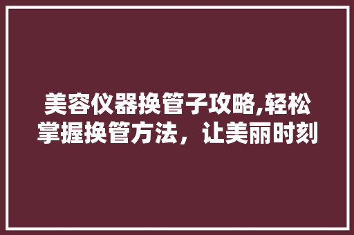 美容仪器换管子攻略,轻松掌握换管方法，让美丽时刻在线