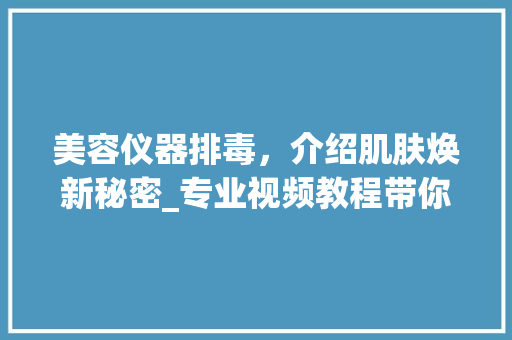 美容仪器排毒，介绍肌肤焕新秘密_专业视频教程带你走进美容仪器世界