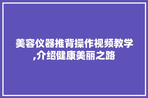 美容仪器推背操作视频教学,介绍健康美丽之路