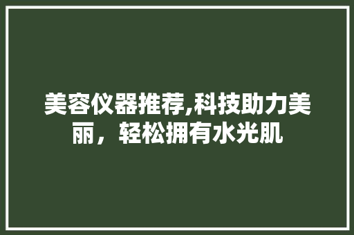 美容仪器推荐,科技助力美丽，轻松拥有水光肌