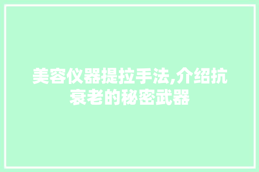 美容仪器提拉手法,介绍抗衰老的秘密武器
