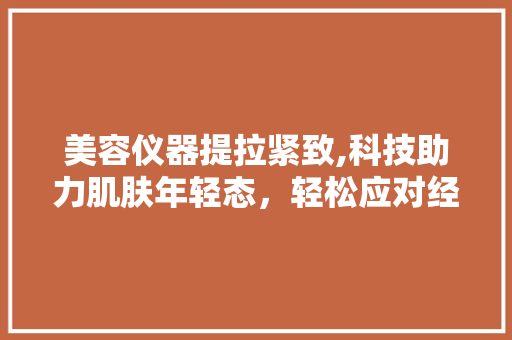 美容仪器提拉紧致,科技助力肌肤年轻态，轻松应对经疼困扰