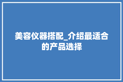 美容仪器搭配_介绍最适合的产品选择