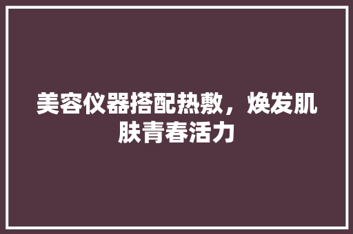 美容仪器搭配热敷，焕发肌肤青春活力