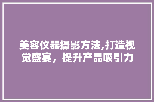 美容仪器摄影方法,打造视觉盛宴，提升产品吸引力