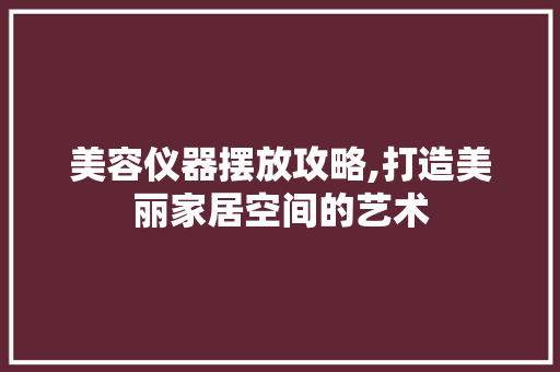 美容仪器摆放攻略,打造美丽家居空间的艺术