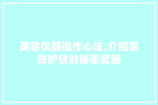 美容仪器操作心法,介绍高效护肤的秘密武器