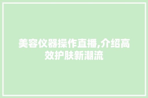 美容仪器操作直播,介绍高效护肤新潮流 母婴育儿