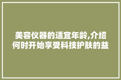 美容仪器的适宜年龄,介绍何时开始享受科技护肤的益处 综合便民