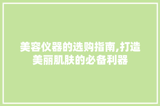 美容仪器的选购指南,打造美丽肌肤的必备利器 综合便民