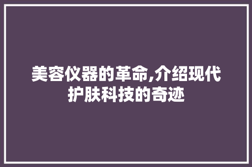 美容仪器的革命,介绍现代护肤科技的奇迹 婚姻情感
