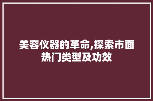 美容仪器的革命,探索市面热门类型及功效 母婴育儿