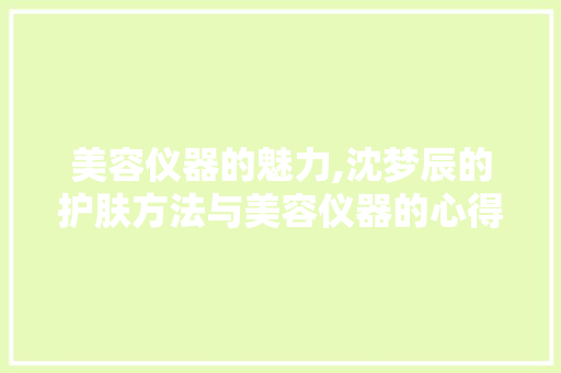 美容仪器的魅力,沈梦辰的护肤方法与美容仪器的心得分享