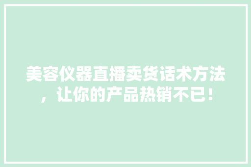 美容仪器直播卖货话术方法，让你的产品热销不已！