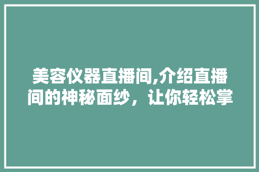 美容仪器直播间,介绍直播间的神秘面纱，让你轻松掌握美丽方法