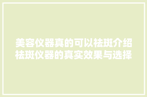 美容仪器真的可以祛斑介绍祛斑仪器的真实效果与选择方法