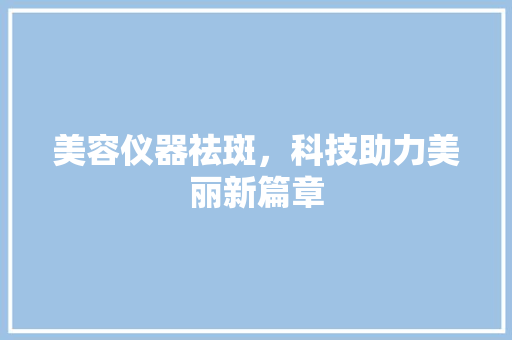 美容仪器祛斑，科技助力美丽新篇章