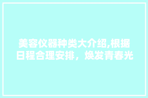 美容仪器种类大介绍,根据日程合理安排，焕发青春光彩