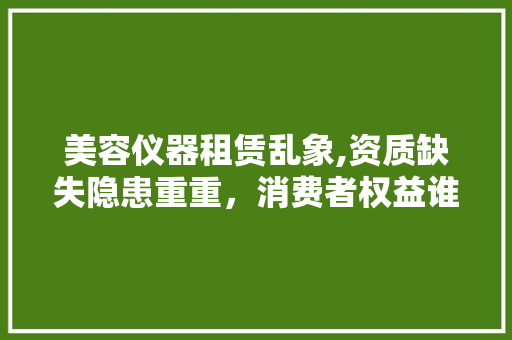 美容仪器租赁乱象,资质缺失隐患重重，消费者权益谁来守护