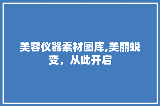 美容仪器素材图库,美丽蜕变，从此开启